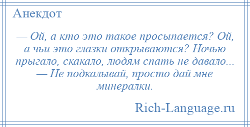 
    — Ой, а кто это такое просыпается? Ой, а чьи это глазки открываются? Ночью прыгало, скакало, людям спать не давало... — Не подкалывай, просто дай мне минералки.