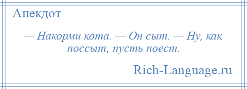 
    — Накорми кота. — Он сыт. — Ну, как поссыт, пусть поест.