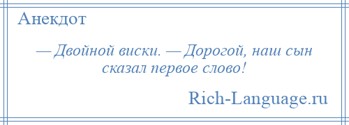 
    — Двойной виски. — Дорогой, наш сын сказал первое слово!