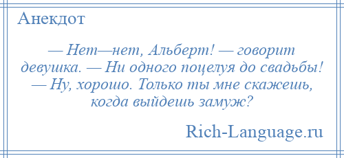 
    — Нет—нет, Альберт! — говорит девушка. — Ни одного поцелуя до свадьбы! — Ну, хорошо. Только ты мне скажешь, когда выйдешь замуж?