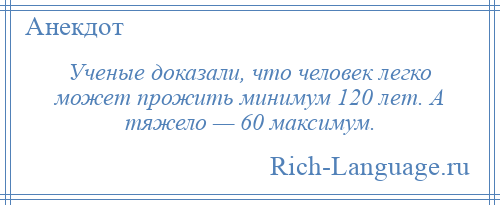 
    Ученые доказали, что человек легко может прожить минимум 120 лет. А тяжело — 60 максимум.