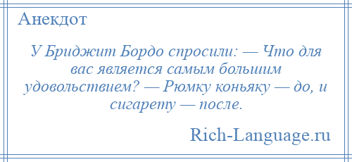
    У Бриджит Бордо спросили: — Что для вас является самым большим удовольствием? — Рюмку коньяку — до, и сигарету — после.