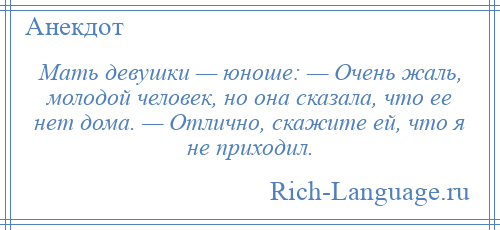 
    Мать девушки — юноше: — Очень жаль, молодой человек, но она сказала, что ее нет дома. — Отлично, скажите ей, что я не приходил.