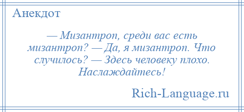 
    — Мизантроп, среди вас есть мизантроп? — Да, я мизантроп. Что случилось? — Здесь человеку плохо. Наслаждайтесь!