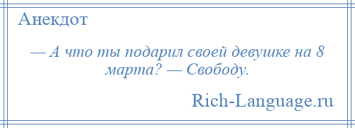 
    — А что ты подарил своей девушке на 8 марта? — Свободу.