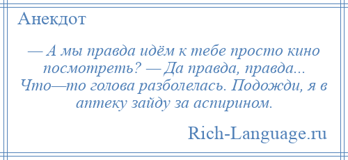 
    — А мы правда идём к тебе просто кино посмотреть? — Да правда, правда... Что—то голова разболелась. Подожди, я в аптеку зайду за аспирином.