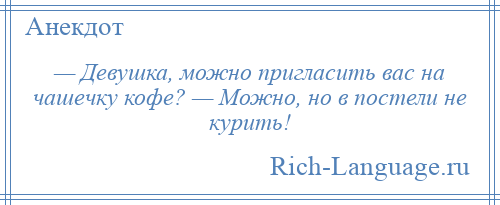 
    — Девушка, можно пригласить вас на чашечку кофе? — Можно, но в постели не курить!