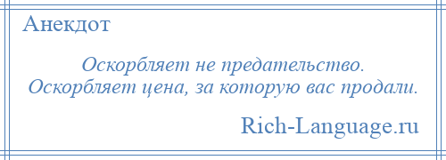 
    Оскорбляет не предательство. Оскорбляет цена, за которую вас продали.