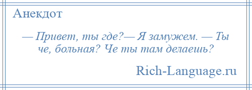 
    — Привет, ты где?— Я замужем. — Ты че, больная? Че ты там делаешь?