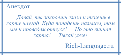 
    — Давай, ты закроешь глаза и ткнешь в карту наугад. Куда попадешь пальцем, там мы и проведем отпуск! — Но это винная карта! — Тыкай уже!