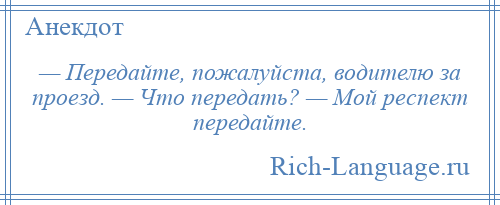 
    — Передайте, пожалуйста, водителю за проезд. — Что передать? — Мой респект передайте.