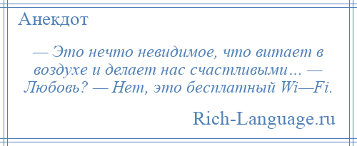 
    — Это нечто невидимое, что витает в воздухе и делает нас счастливыми… — Любовь? — Нет, это бесплатный Wi—Fi.