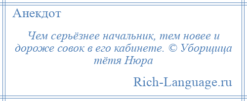 
    Чем серьёзнее начальник, тем новее и дороже совок в его кабинете. © Уборщица тётя Нюра