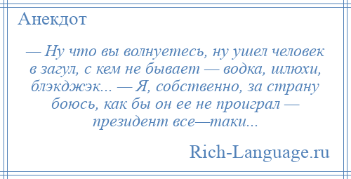 
    — Ну что вы волнуетесь, ну ушел человек в загул, с кем не бывает — водка, шлюхи, блэкджэк... — Я, собственно, за страну боюсь, как бы он ее не проиграл — президент все—таки...