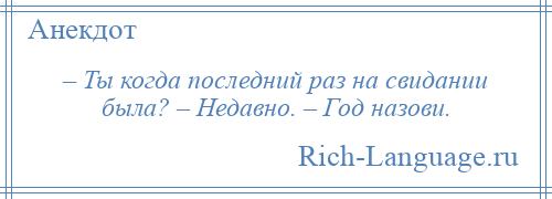 
    – Ты когда последний раз на свидании была? – Недавно. – Год назови.