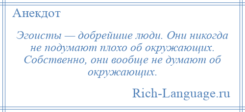 
    Эгоисты — добрейшие люди. Они никогда не подумают плохо об окружающих. Собственно, они вообще не думают об окружающих.