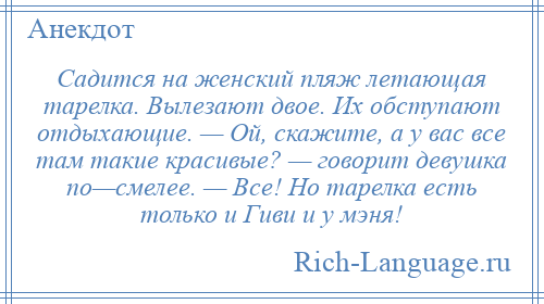 
    Садится на женский пляж летающая тарелка. Вылезают двое. Их обступают отдыхающие. — Ой, скажите, а у вас все там такие красивые? — говорит девушка по—смелее. — Все! Но тарелка есть только и Гиви и у мэня!