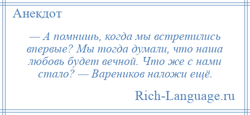 
    — А помнишь, когда мы встретились впервые? Мы тогда думали, что наша любовь будет вечной. Что же с нами стало? — Вареников наложи ещё.