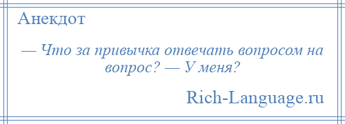 
    — Что за привычка отвечать вопросом на вопрос? — У меня?