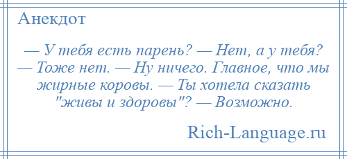 
    — У тебя есть парень? — Нет, а у тебя? — Тоже нет. — Ну ничего. Главное, что мы жирные коровы. — Ты хотела сказать живы и здоровы ? — Возможно.