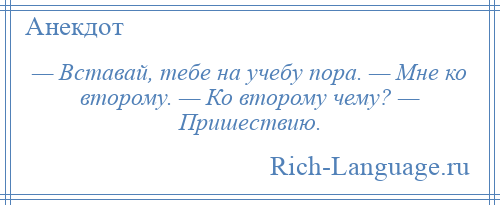 
    — Вставай, тебе на учебу пора. — Мне ко второму. — Ко второму чему? — Пришествию.