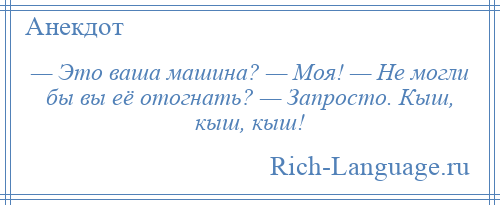 
    — Это ваша машина? — Моя! — Не могли бы вы её отогнать? — Запросто. Кыш, кыш, кыш!