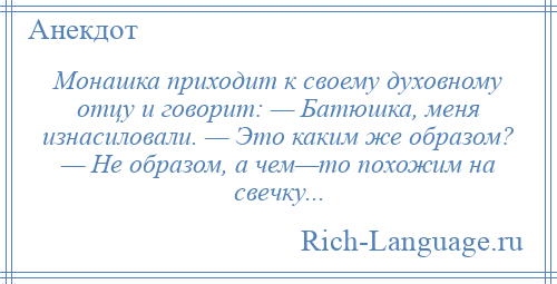 
    Монашка приходит к своему духовному отцу и говорит: — Батюшка, меня изнасиловали. — Это каким же образом? — Не образом, а чем—то похожим на свечку...