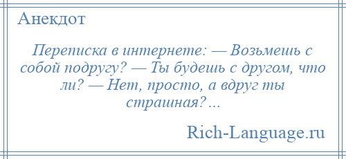 
    Переписка в интернете: — Возьмешь с собой подругу? — Ты будешь с другом, что ли? — Нет, просто, а вдруг ты страшная?…