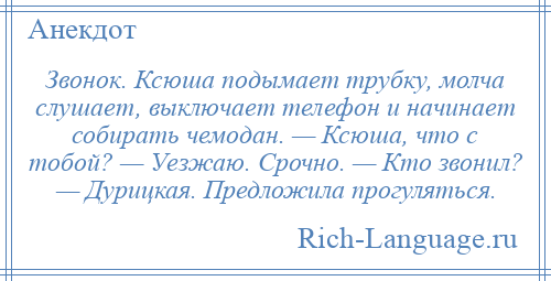 
    Звонок. Ксюша подымает трубку, молча слушает, выключает телефон и начинает собирать чемодан. — Ксюша, что с тобой? — Уезжаю. Срочно. — Кто звонил? — Дурицкая. Предложила прогуляться.