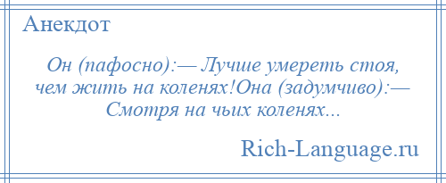 
    Он (пафосно):— Лучше умереть стоя, чем жить на коленях!Она (задумчиво):— Смотря на чьих коленях...