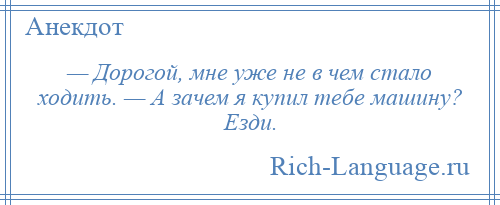 
    — Дорогой, мне уже не в чем стало ходить. — А зачем я купил тебе машину? Езди.