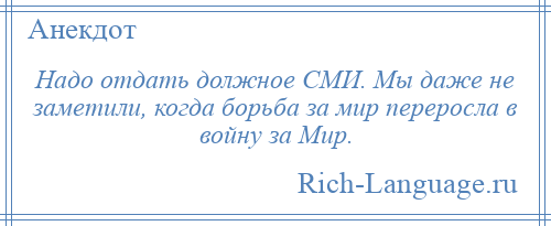 
    Надо отдать должное СМИ. Мы даже не заметили, когда борьба за мир переросла в войну за Мир.