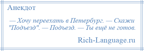 
    — Хочу переехать в Петербург. — Скажи Подъезд . — Подъезд. — Ты ещё не готов.