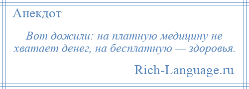 
    Вот дожили: на платную медицину не хватает денег, на бесплатную — здоровья.