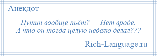 
    — Путин вообще пьёт? — Нет вроде. — А что он тогда целую неделю делал???