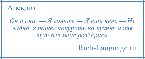 
    Он и она: — Я кончил. — Я еще нет. — Ну ладно, я пошел покурить на кухню, а ты тут без меня разберись.