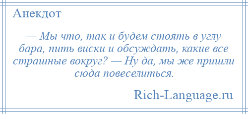 
    — Мы что, так и будем стоять в углу бара, пить виски и обсуждать, какие все страшные вокруг? — Ну да, мы же пришли сюда повеселиться.