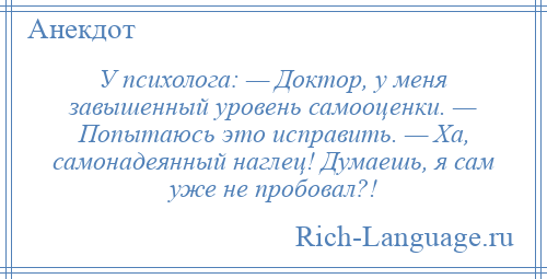 
    У психолога: — Доктор, у меня завышенный уровень самооценки. — Попытаюсь это исправить. — Ха, самонадеянный наглец! Думаешь, я сам уже не пробовал?!