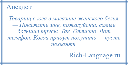 
    Товарищ с юга в магазине женского белья. — Покажите мне, пожалуйста, самые большие трусы. Так. Отлично. Вот телефон. Когда придут покупать — пусть позвонят.