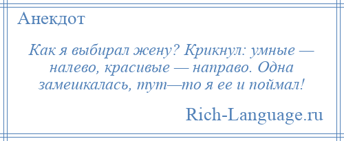 
    Как я выбирал жену? Крикнул: умные — налево, красивые — направо. Одна замешкалась, тут—то я ее и поймал!