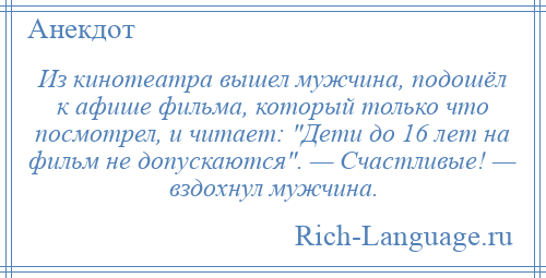 
    Из кинотеатра вышел мужчина, подошёл к афише фильма, который только что посмотрел, и читает: Дети до 16 лет на фильм не допускаются . — Счастливые! — вздохнул мужчина.