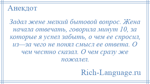 
    Задал жене мелкий бытовой вопрос. Жена начала отвечать, говорила минут 10, за которые я успел забыть, о чем ее спросил, из—за чего не понял смысл ее ответа. О чем честно сказал. О чем сразу же пожалел.
