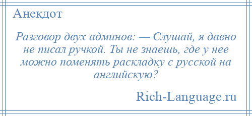 
    Разговор двух админов: — Слушай, я давно не писал ручкой. Ты не знаешь, где у нее можно поменять раскладку с русской на английскую?