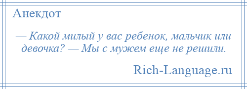 
    — Какой милый у вас ребенок, мальчик или девочка? — Мы с мужем еще не решили.