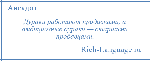 
    Дураки работают продавцами, а амбициозные дураки — старшими продавцами.