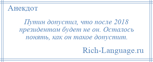 
    Путин допустил, что после 2018 президентом будет не он. Осталось понять, как он такое допустит.