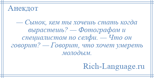 
    — Сынок, кем ты хочешь стать когда вырастешь? — Фотографом и специалистом по селфи. — Что он говорит? — Говорит, что хочет умереть молодым.