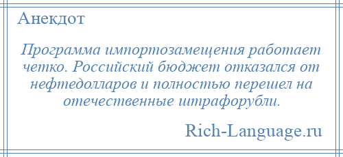 
    Программа импортозамещения работает четко. Российский бюджет отказался от нефтедолларов и полностью перешел на отечественные штрафорубли.