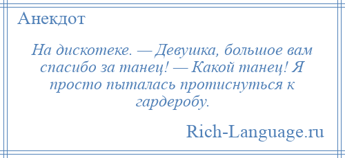 
    На дискотеке. — Девушка, большое вам спасибо за танец! — Какой танец! Я просто пыталась протиснуться к гардеробу.