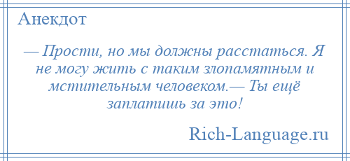 
    — Прости, но мы должны расстаться. Я не могу жить с таким злопамятным и мстительным человеком.— Ты ещё заплатишь за это!